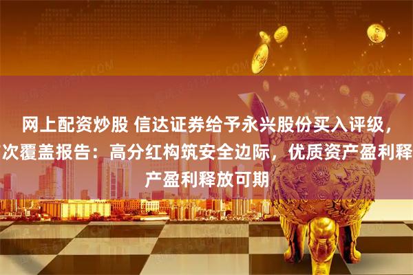 网上配资炒股 信达证券给予永兴股份买入评级，公司首次覆盖报告：高分红构筑安全边际，优质资产盈利释放可期