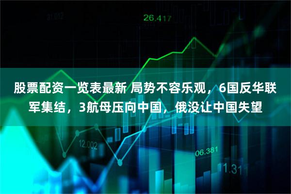 股票配资一览表最新 局势不容乐观，6国反华联军集结，3航母压向中国，俄没让中国失望