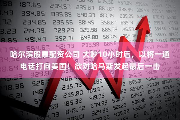 哈尔滨股票配资公司 大吵10小时后，以将一通电话打向美国！欲对哈马斯发起最后一击