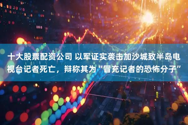十大股票配资公司 以军证实袭击加沙城致半岛电视台记者死亡，辩称其为“冒充记者的恐怖分子”