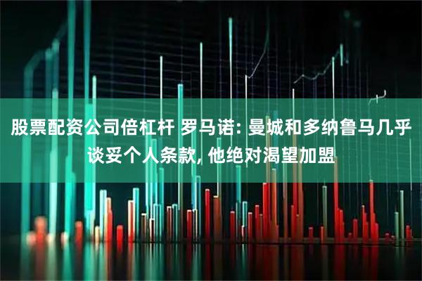 股票配资公司倍杠杆 罗马诺: 曼城和多纳鲁马几乎谈妥个人条款, 他绝对渴望加盟