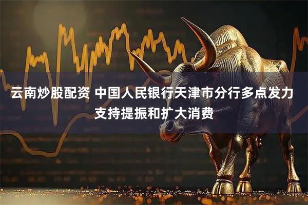 云南炒股配资 中国人民银行天津市分行多点发力 支持提振和扩大消费
