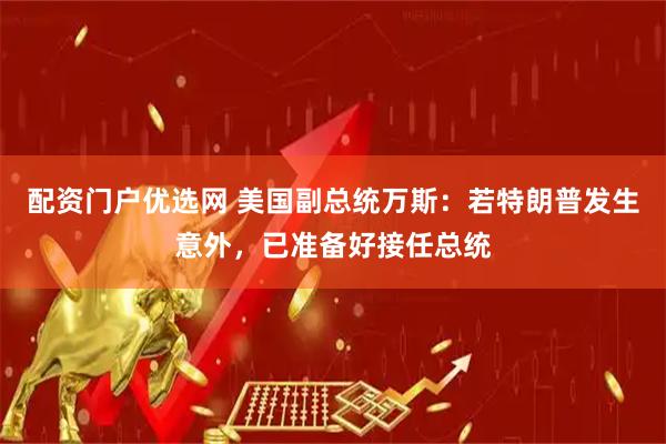 配资门户优选网 美国副总统万斯：若特朗普发生意外，已准备好接任总统