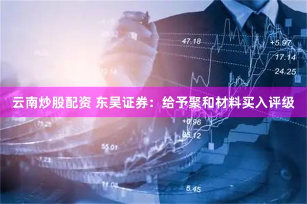 云南炒股配资 东吴证券：给予聚和材料买入评级