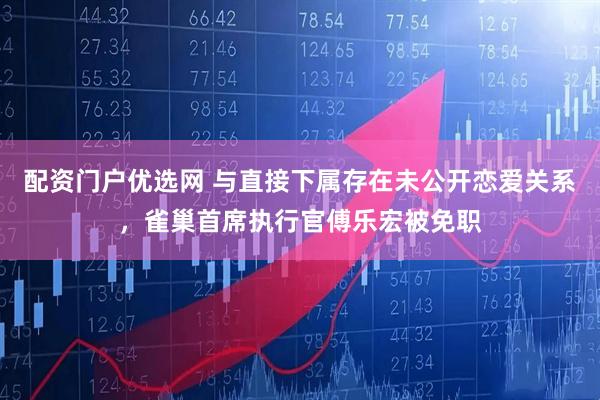 配资门户优选网 与直接下属存在未公开恋爱关系，雀巢首席执行官傅乐宏被免职