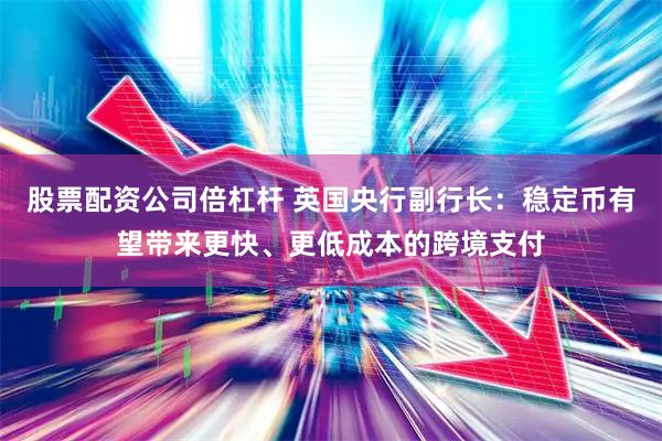 股票配资公司倍杠杆 英国央行副行长：稳定币有望带来更快、更低成本的跨境支付