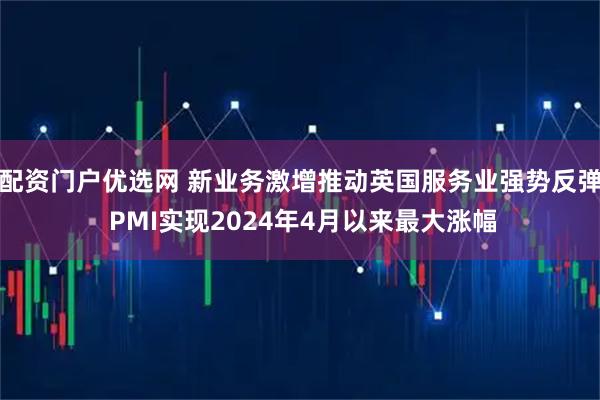 配资门户优选网 新业务激增推动英国服务业强势反弹 PMI实现2024年4月以来最大涨幅