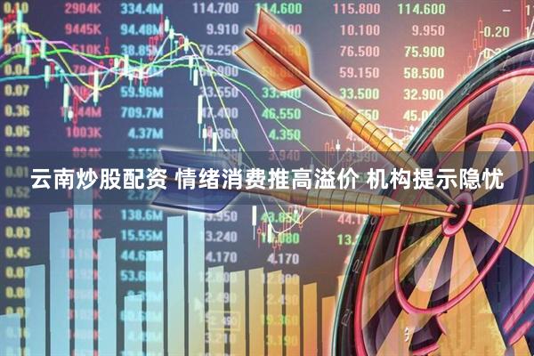 云南炒股配资 情绪消费推高溢价 机构提示隐忧
