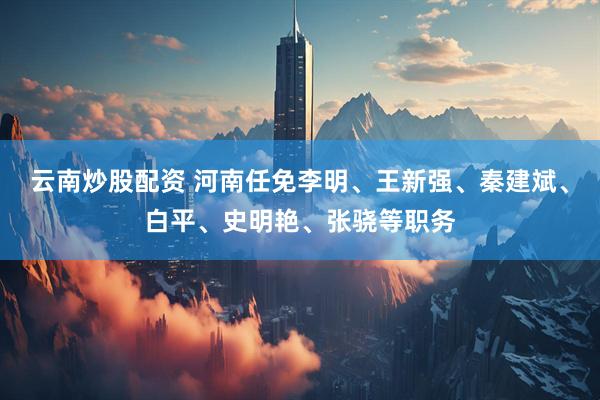 云南炒股配资 河南任免李明、王新强、秦建斌、白平、史明艳、张骁等职务