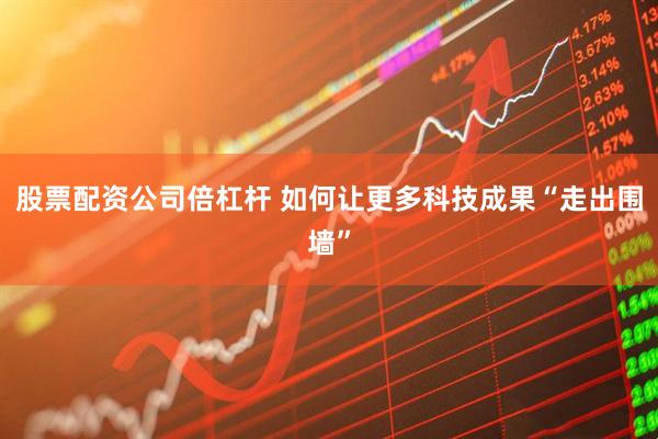 股票配资公司倍杠杆 如何让更多科技成果“走出围墙”
