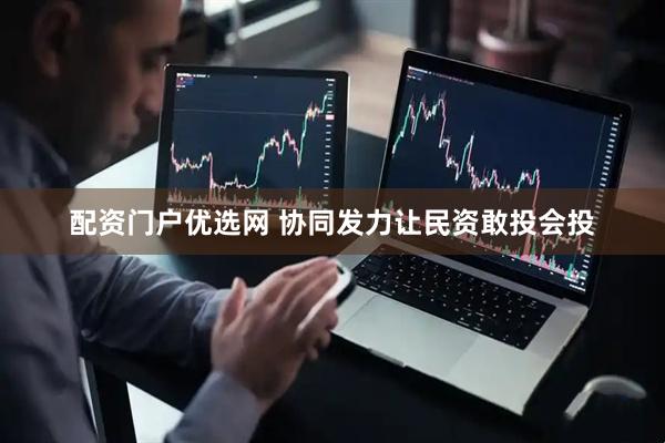 配资门户优选网 协同发力让民资敢投会投
