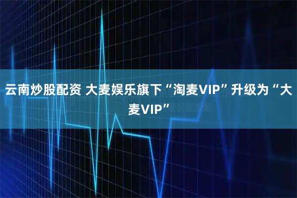 云南炒股配资 大麦娱乐旗下“淘麦VIP”升级为“大麦VIP”