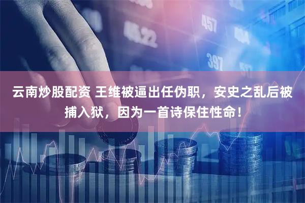 云南炒股配资 王维被逼出任伪职，安史之乱后被捕入狱，因为一首诗保住性命！