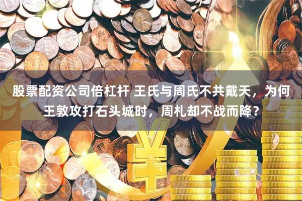 股票配资公司倍杠杆 王氏与周氏不共戴天，为何王敦攻打石头城时，周札却不战而降？
