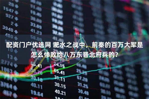 配资门户优选网 淝水之战中，前秦的百万大军是怎么惨败给八万东晋北府兵的？