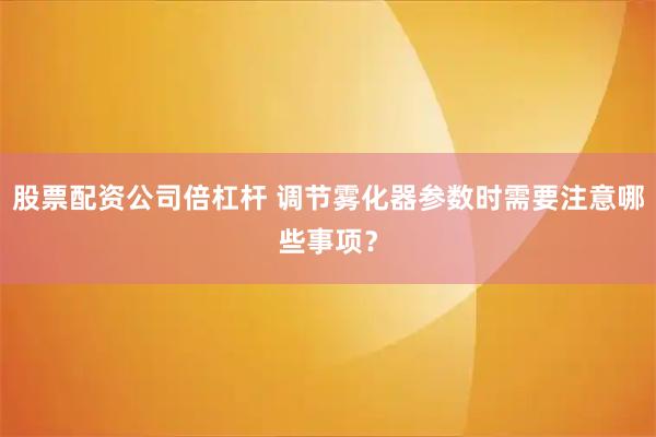 股票配资公司倍杠杆 调节雾化器参数时需要注意哪些事项？