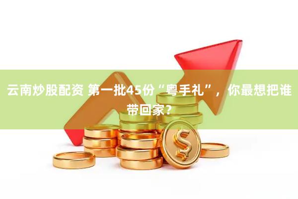 云南炒股配资 第一批45份“粤手礼”，你最想把谁带回家？