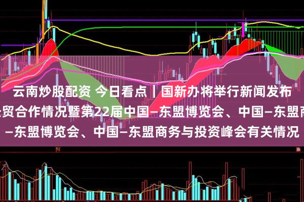 云南炒股配资 今日看点｜国新办将举行新闻发布会，介绍中国—东盟经贸合作情况暨第22届中国—东盟博览会、中国—东盟商务与投资峰会有关情况