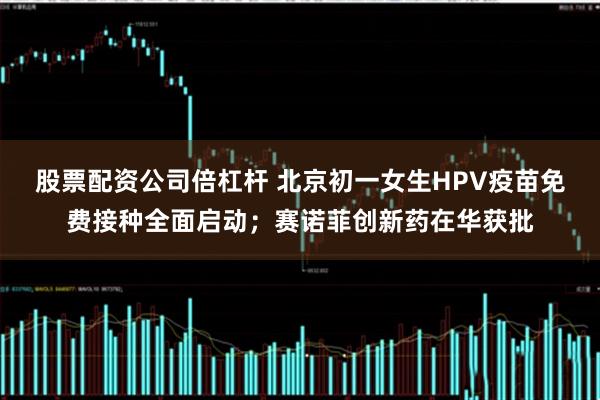 股票配资公司倍杠杆 北京初一女生HPV疫苗免费接种全面启动；赛诺菲创新药在华获批