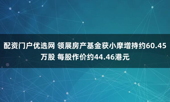 配资门户优选网 领展房产基金获小摩增持约60.45万股 每股作价约44.46港元