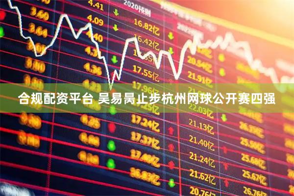 合规配资平台 吴易昺止步杭州网球公开赛四强