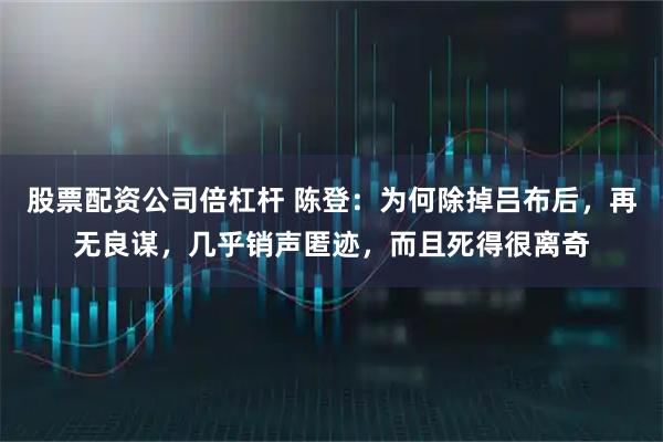 股票配资公司倍杠杆 陈登：为何除掉吕布后，再无良谋，几乎销声匿迹，而且死得很离奇