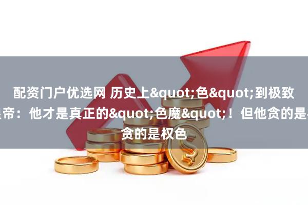 配资门户优选网 历史上"色"到极致的皇帝：他才是真正的"色魔"！但他贪的是权色