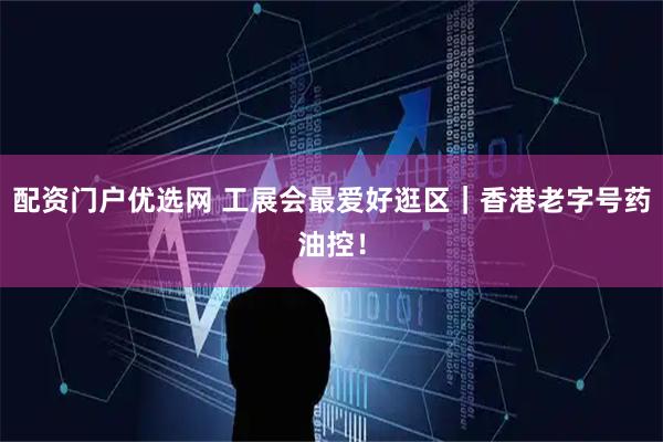 配资门户优选网 工展会最爱好逛区|香港老字号药油控!