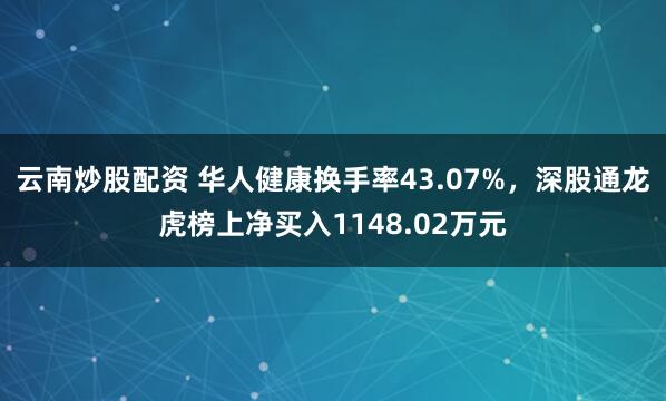 云南炒股配资 华人健康换手率43.07%,深股通龙虎榜上净买入1148.02万元