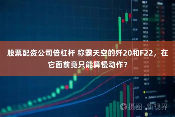 股票配资公司倍杠杆 称霸天空的歼20和F22，在它面前竟只能算慢动作？