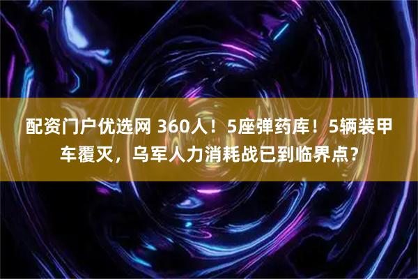 配资门户优选网 360人！5座弹药库！5辆装甲车覆灭，乌军人力消耗战已到临界点？