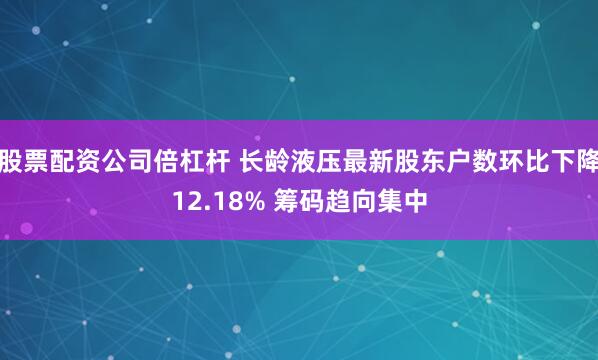 股票配资公司倍杠杆 长龄液压最新股东户数环比下降12.18% 筹码趋向集中