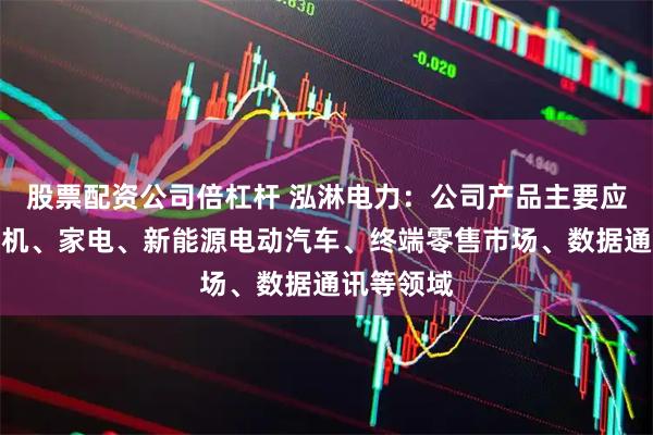 股票配资公司倍杠杆 泓淋电力:公司产品主要应用于计算机、家电、新能源电动汽车、终端零售市场、数据通讯等领域