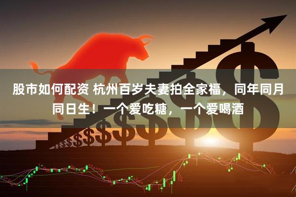 股市如何配资 杭州百岁夫妻拍全家福，同年同月同日生！一个爱吃糖，一个爱喝酒