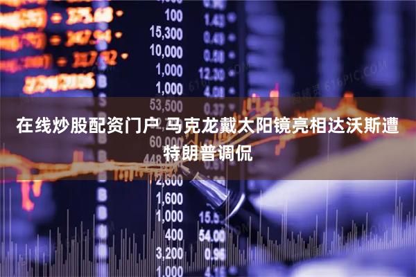在线炒股配资门户 马克龙戴太阳镜亮相达沃斯遭特朗普调侃