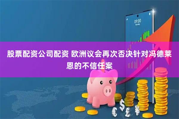 股票配资公司配资 欧洲议会再次否决针对冯德莱恩的不信任案