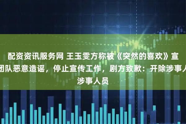 配资资讯服务网 王玉雯方称被《突然的喜欢》宣发团队恶意造谣，停止宣传工作，剧方致歉：开除涉事人员