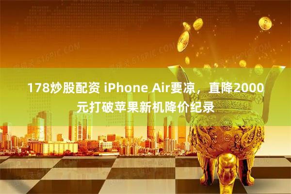 178炒股配资 iPhone Air要凉，直降2000元打破苹果新机降价纪录