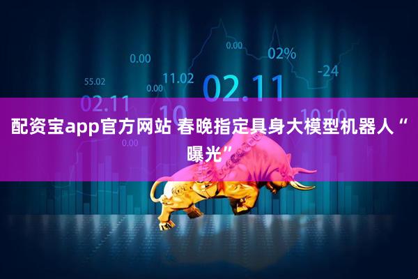 配资宝app官方网站 春晚指定具身大模型机器人“曝光”