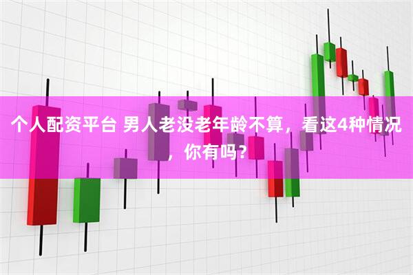 个人配资平台 男人老没老年龄不算，看这4种情况，你有吗？
