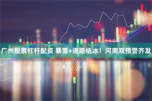 广州股票杠杆配资 暴雪+道路结冰！河南双预警齐发