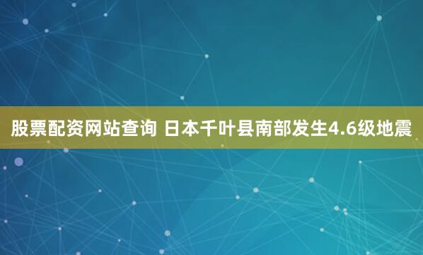 股票配资网站查询 日本千叶县南部发生4.6级地震