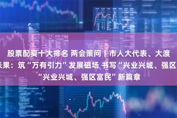 股票配资十大排名 两会策问丨市人大代表、大渡口区委书记张果：筑“万有引力”发展磁场 书写“兴业兴城、强区富民”新篇章