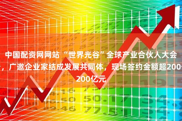 中国配资网网站 “世界光谷”全球产业合伙人大会举行，广邀企业家结成发展共同体，现场签约金额超200亿元