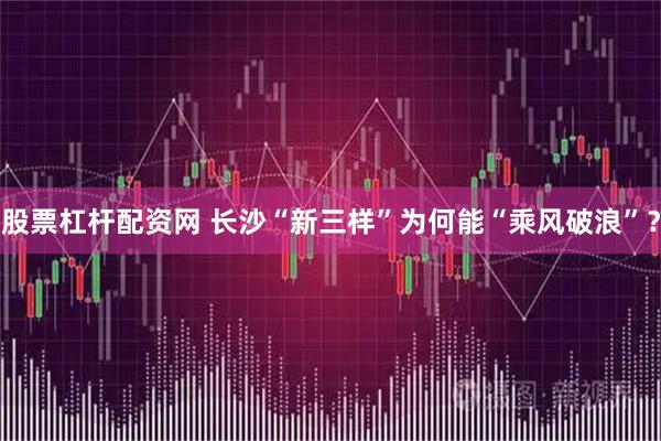 股票杠杆配资网 长沙“新三样”为何能“乘风破浪”？