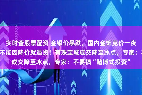 实时查股票配资 金银价暴跌，国内金饰克价一夜大跌上百元；柜姐：不能因降价就退货！有珠宝城成交降至冰点，专家：不要搞“赌博式投资”