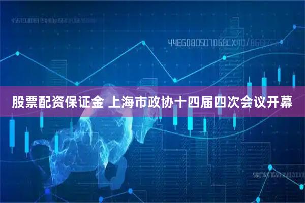 股票配资保证金 上海市政协十四届四次会议开幕