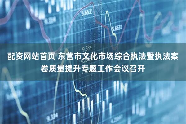 配资网站首页 东营市文化市场综合执法暨执法案卷质量提升专题工作会议召开