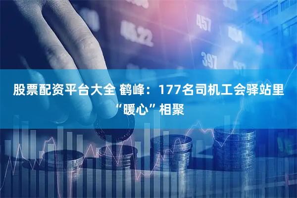 股票配资平台大全 鹤峰：177名司机工会驿站里“暖心”相聚