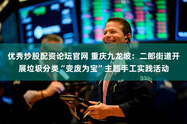 优秀炒股配资论坛官网 重庆九龙坡：二郎街道开展垃圾分类“变废为宝”主题手工实践活动